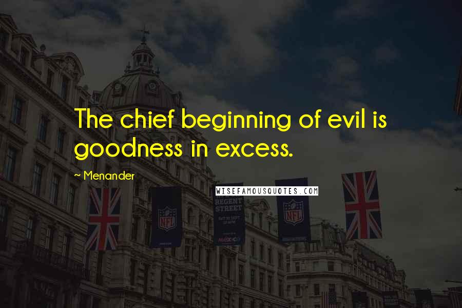 Menander Quotes: The chief beginning of evil is goodness in excess.