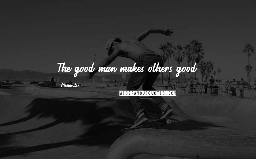 Menander Quotes: The good man makes others good.