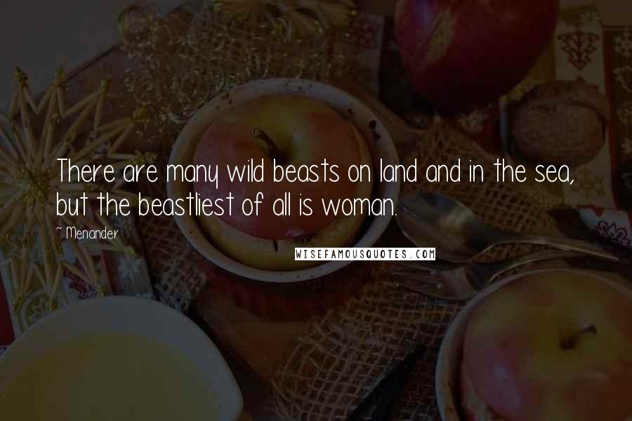 Menander Quotes: There are many wild beasts on land and in the sea, but the beastliest of all is woman.