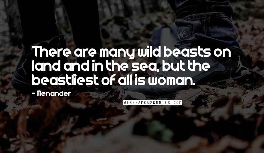 Menander Quotes: There are many wild beasts on land and in the sea, but the beastliest of all is woman.