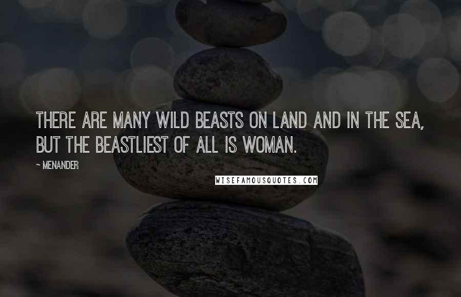 Menander Quotes: There are many wild beasts on land and in the sea, but the beastliest of all is woman.