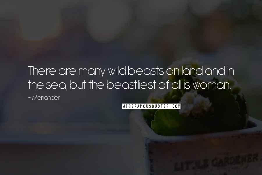 Menander Quotes: There are many wild beasts on land and in the sea, but the beastliest of all is woman.