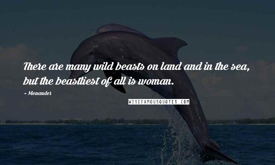 Menander Quotes: There are many wild beasts on land and in the sea, but the beastliest of all is woman.