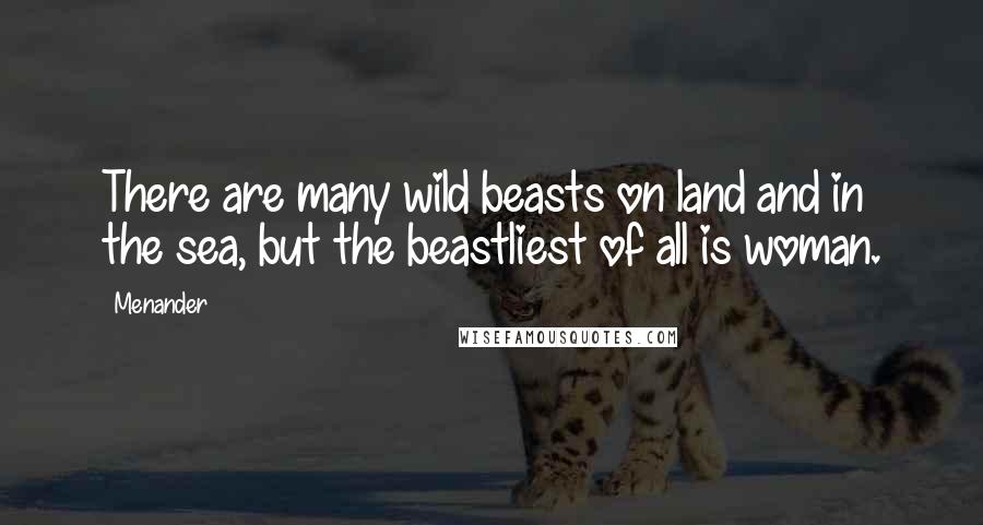 Menander Quotes: There are many wild beasts on land and in the sea, but the beastliest of all is woman.