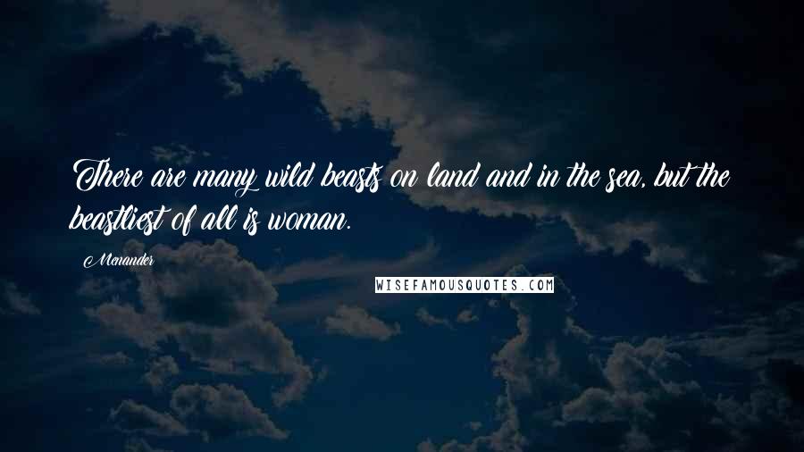 Menander Quotes: There are many wild beasts on land and in the sea, but the beastliest of all is woman.