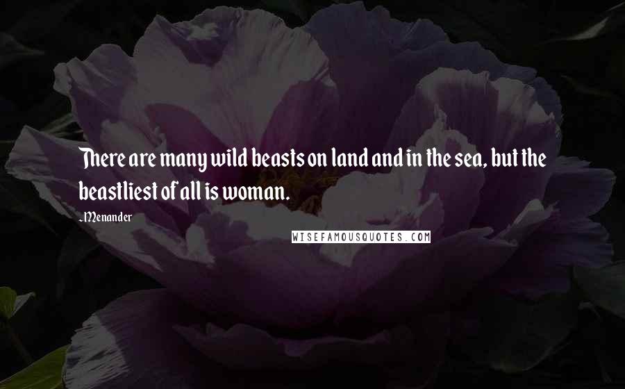 Menander Quotes: There are many wild beasts on land and in the sea, but the beastliest of all is woman.