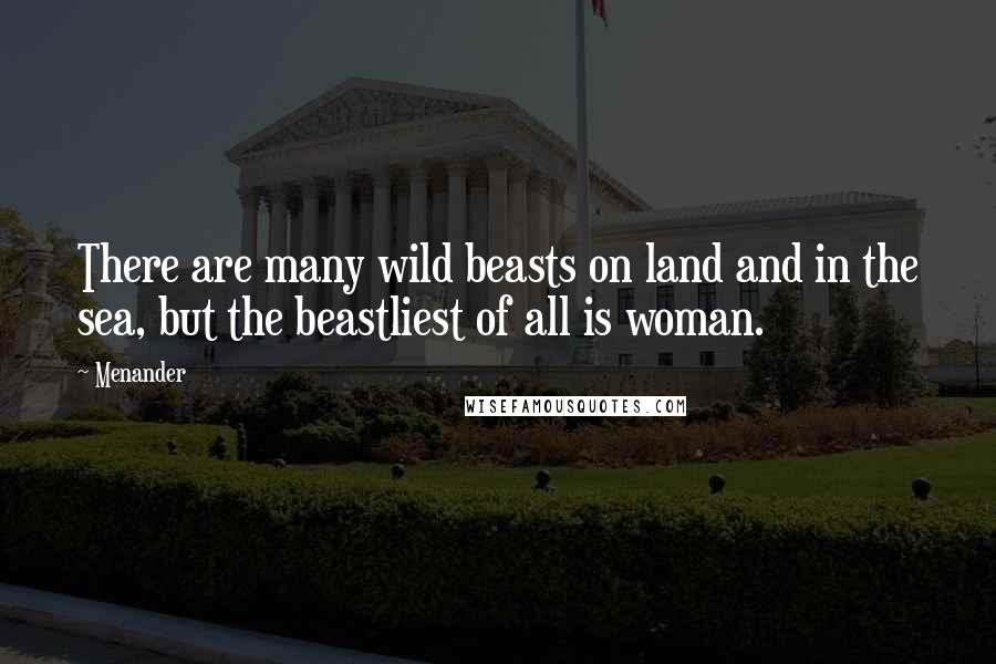 Menander Quotes: There are many wild beasts on land and in the sea, but the beastliest of all is woman.