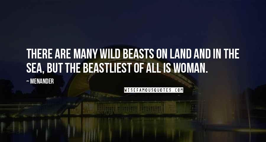Menander Quotes: There are many wild beasts on land and in the sea, but the beastliest of all is woman.