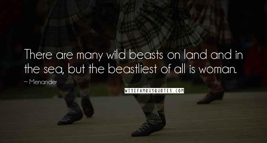 Menander Quotes: There are many wild beasts on land and in the sea, but the beastliest of all is woman.