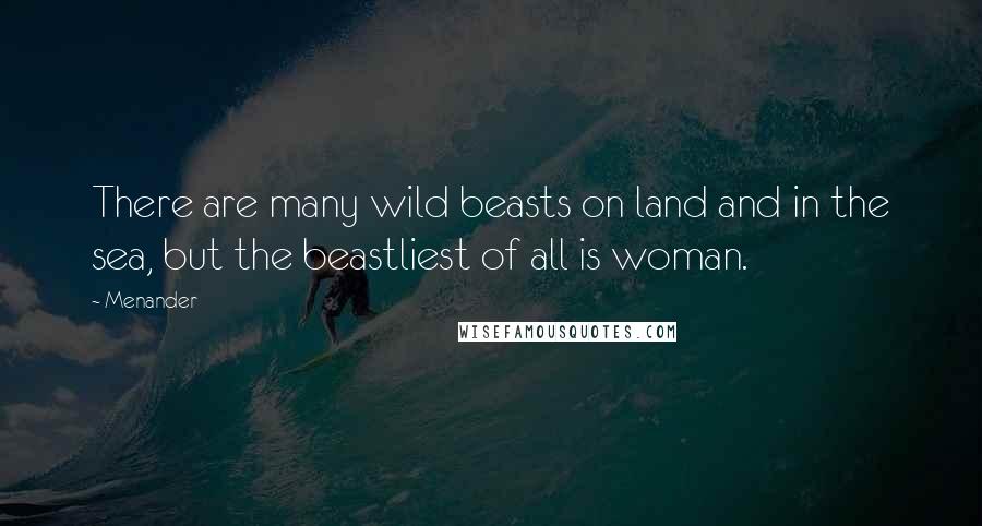 Menander Quotes: There are many wild beasts on land and in the sea, but the beastliest of all is woman.