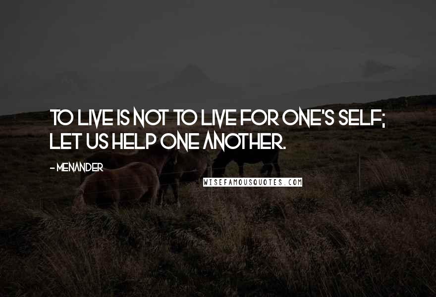 Menander Quotes: To live is not to live for one's self; let us help one another.