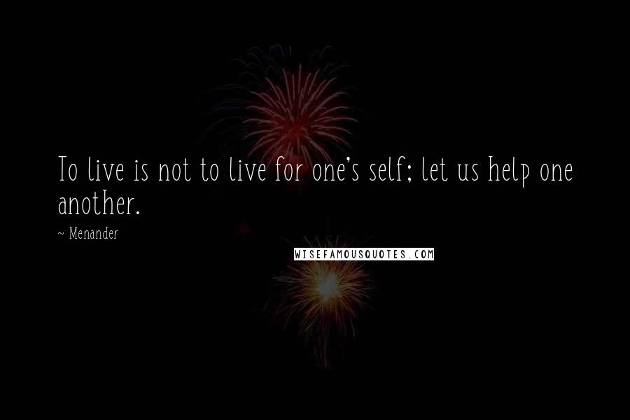 Menander Quotes: To live is not to live for one's self; let us help one another.