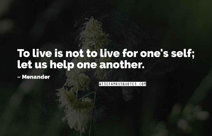 Menander Quotes: To live is not to live for one's self; let us help one another.