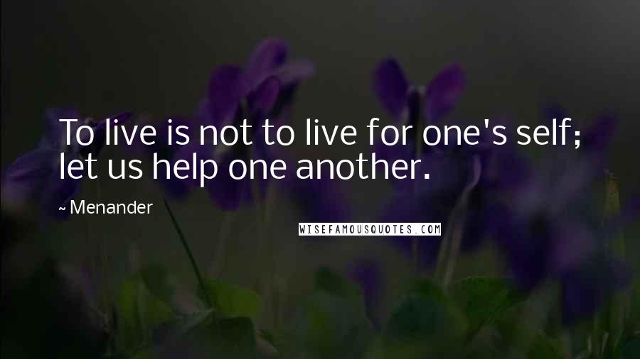 Menander Quotes: To live is not to live for one's self; let us help one another.