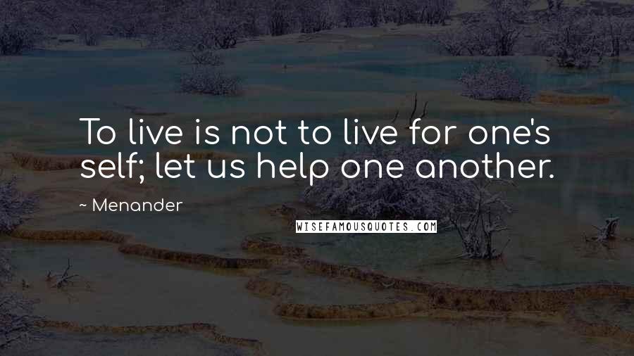 Menander Quotes: To live is not to live for one's self; let us help one another.