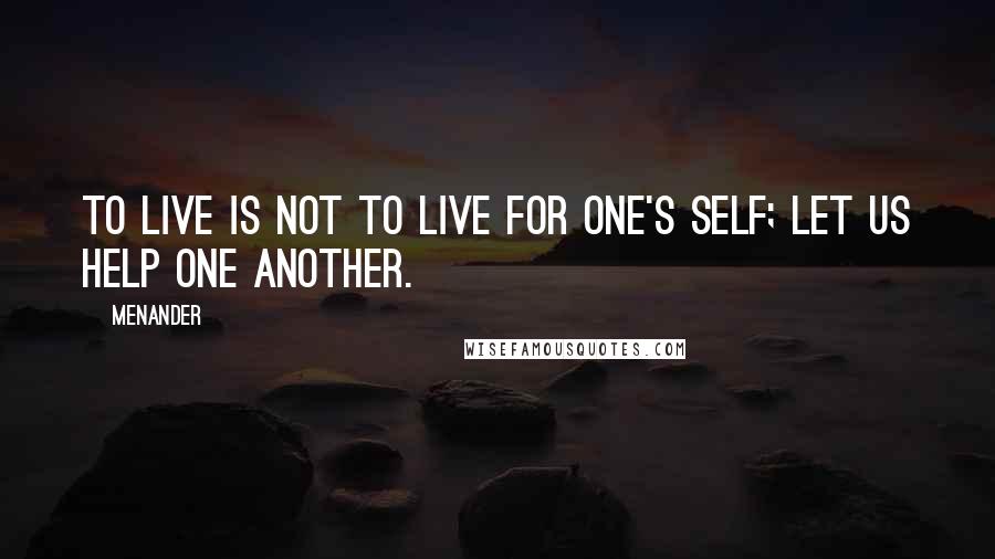 Menander Quotes: To live is not to live for one's self; let us help one another.