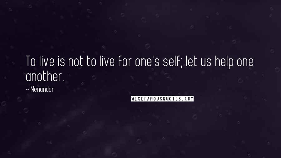 Menander Quotes: To live is not to live for one's self; let us help one another.