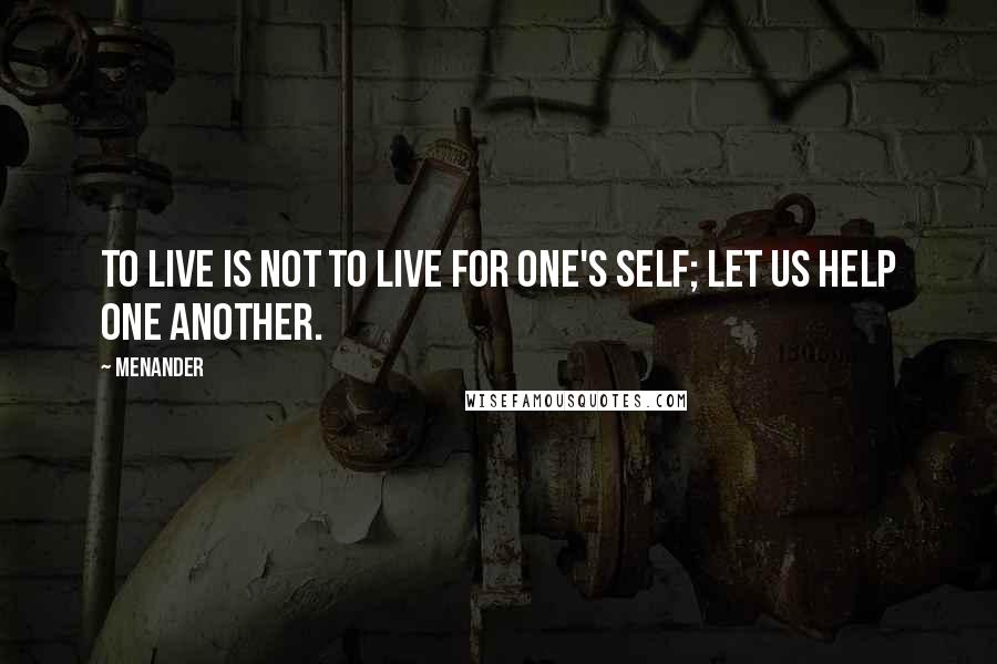 Menander Quotes: To live is not to live for one's self; let us help one another.
