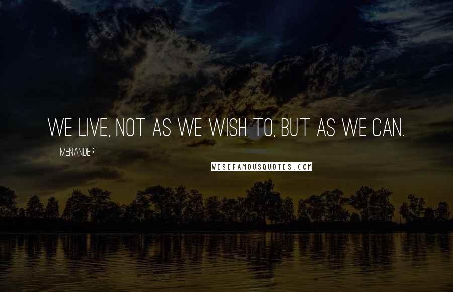 Menander Quotes: We live, not as we wish to, but as we can.