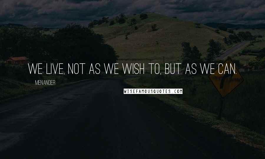 Menander Quotes: We live, not as we wish to, but as we can.