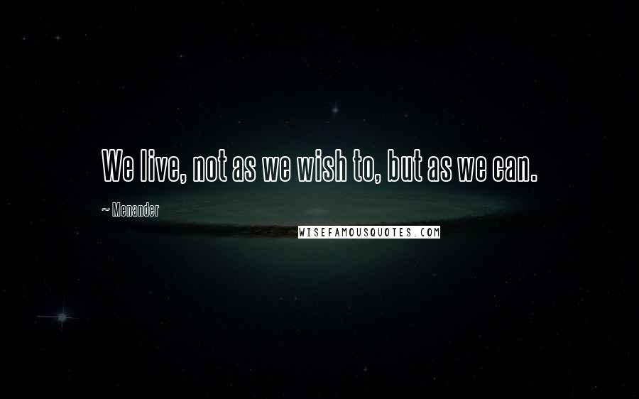 Menander Quotes: We live, not as we wish to, but as we can.