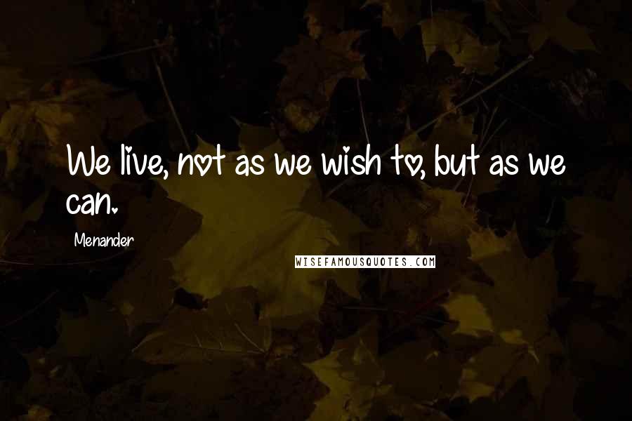 Menander Quotes: We live, not as we wish to, but as we can.
