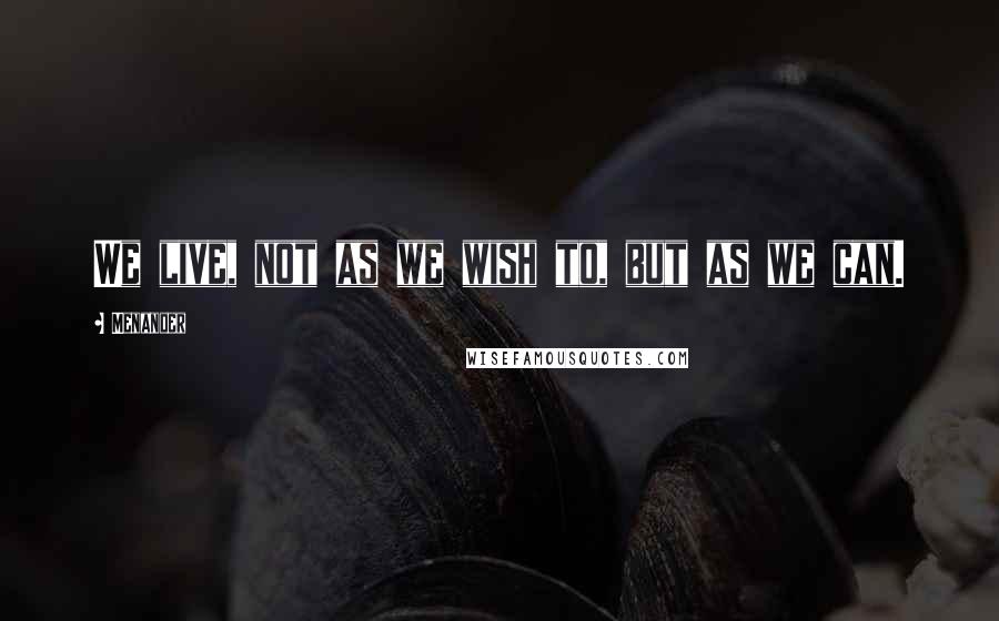 Menander Quotes: We live, not as we wish to, but as we can.