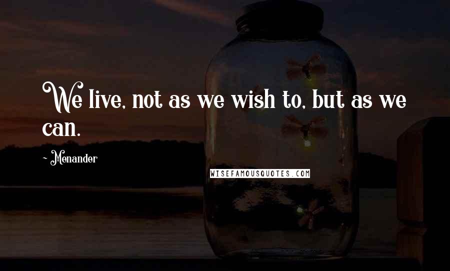 Menander Quotes: We live, not as we wish to, but as we can.