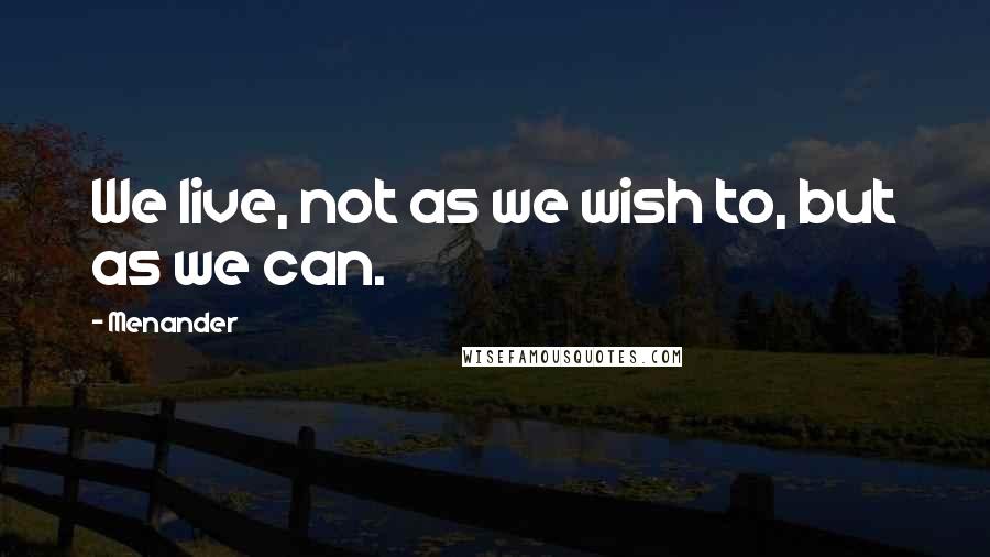 Menander Quotes: We live, not as we wish to, but as we can.