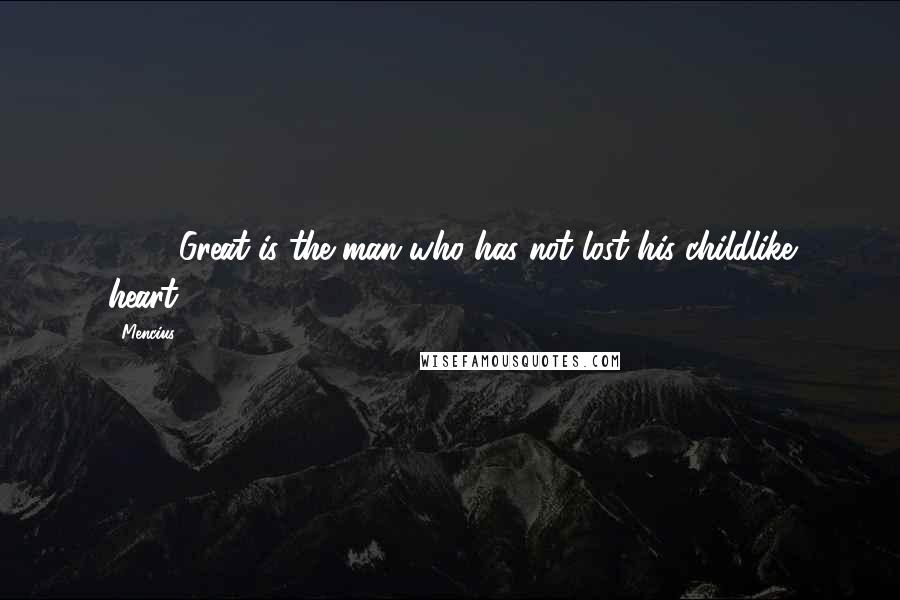 Mencius Quotes: 221. "Great is the man who has not lost his childlike heart."~