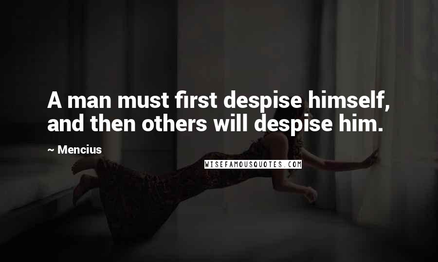 Mencius Quotes: A man must first despise himself, and then others will despise him.