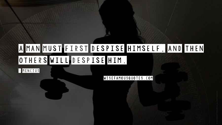 Mencius Quotes: A man must first despise himself, and then others will despise him.