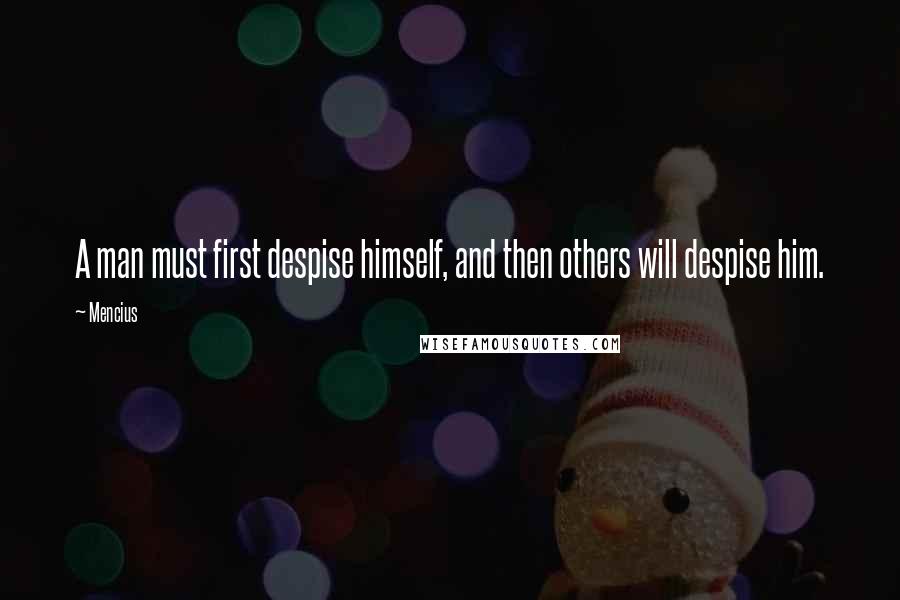 Mencius Quotes: A man must first despise himself, and then others will despise him.