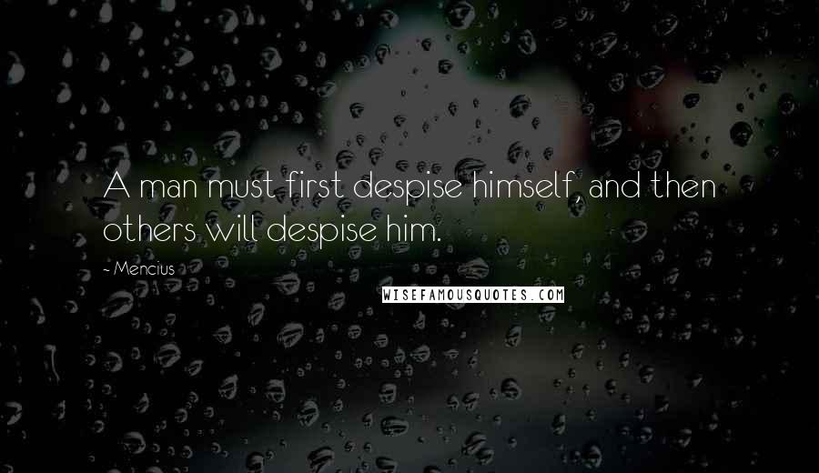 Mencius Quotes: A man must first despise himself, and then others will despise him.