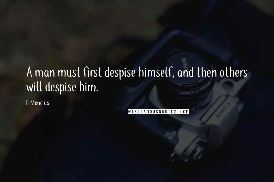 Mencius Quotes: A man must first despise himself, and then others will despise him.