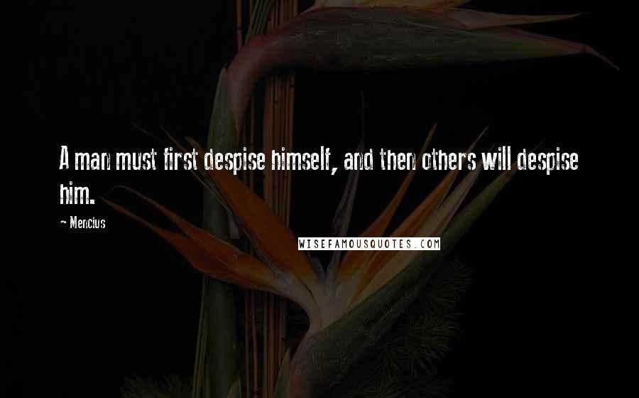 Mencius Quotes: A man must first despise himself, and then others will despise him.