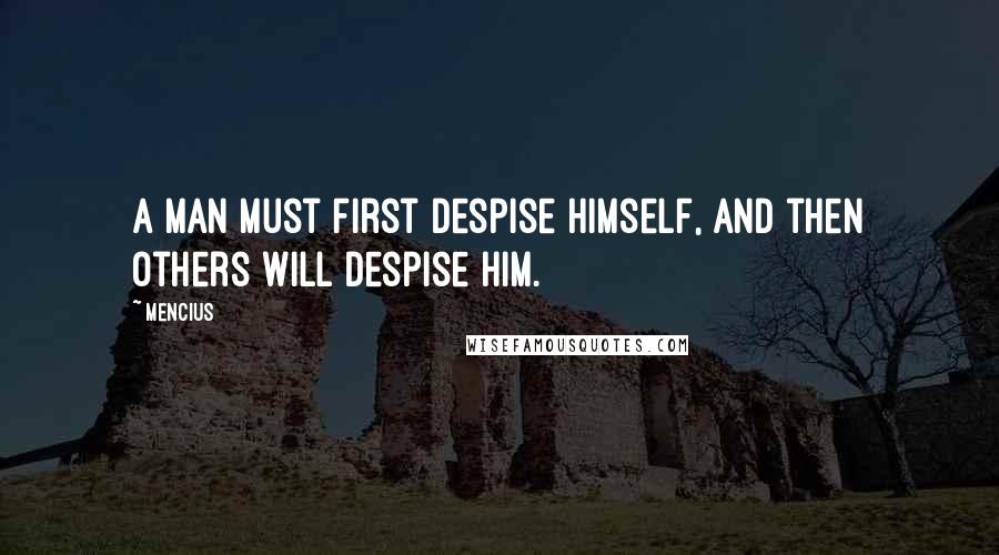 Mencius Quotes: A man must first despise himself, and then others will despise him.