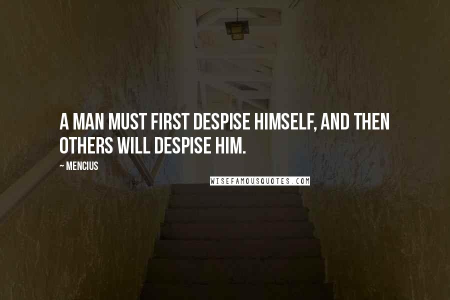 Mencius Quotes: A man must first despise himself, and then others will despise him.