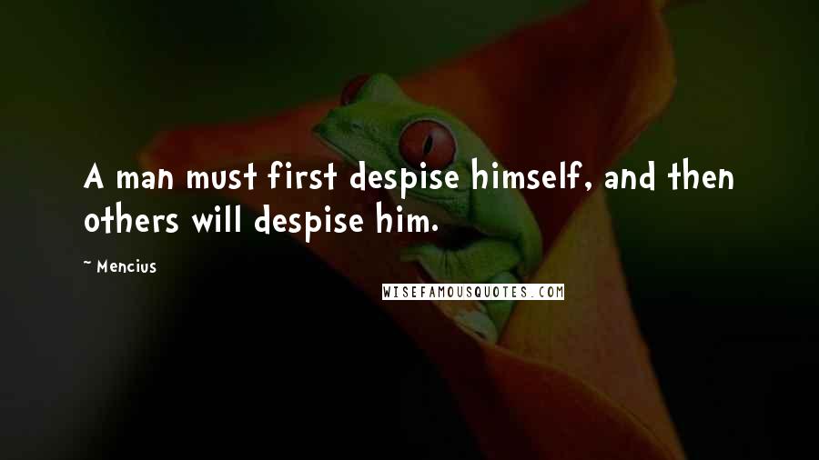 Mencius Quotes: A man must first despise himself, and then others will despise him.