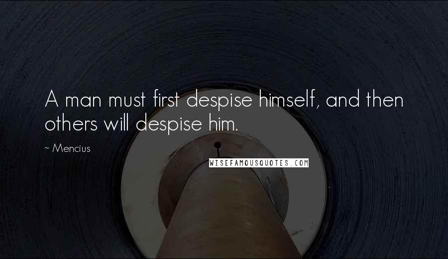 Mencius Quotes: A man must first despise himself, and then others will despise him.