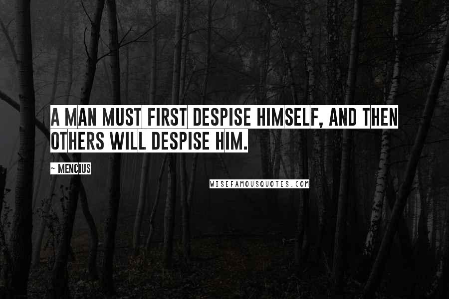 Mencius Quotes: A man must first despise himself, and then others will despise him.