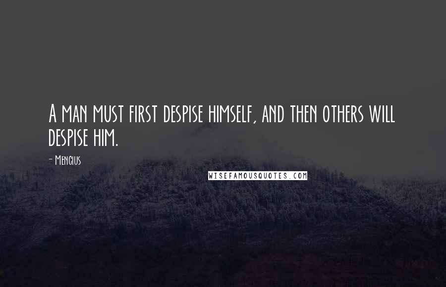 Mencius Quotes: A man must first despise himself, and then others will despise him.