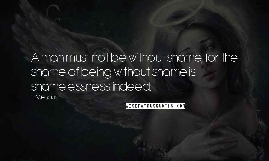 Mencius Quotes: A man must not be without shame, for the shame of being without shame is shamelessness indeed.