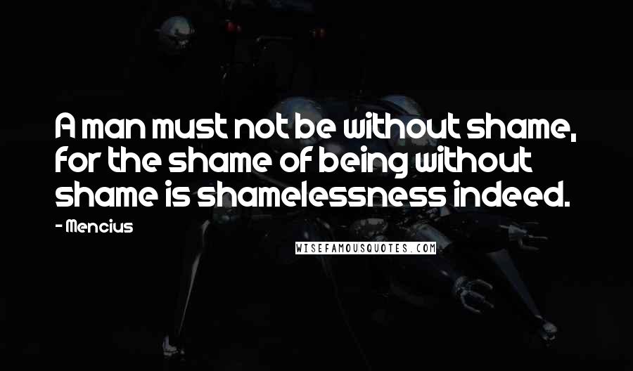 Mencius Quotes: A man must not be without shame, for the shame of being without shame is shamelessness indeed.