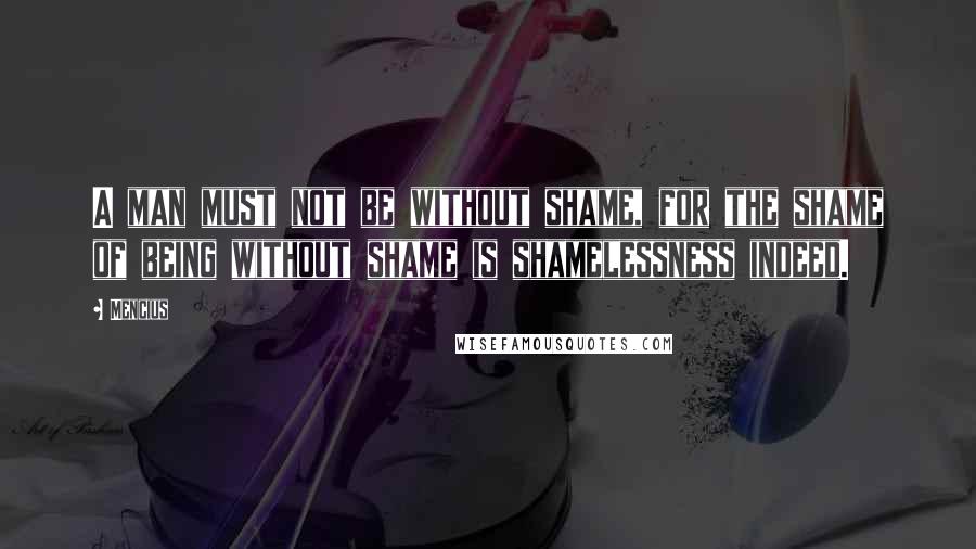 Mencius Quotes: A man must not be without shame, for the shame of being without shame is shamelessness indeed.