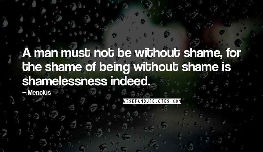 Mencius Quotes: A man must not be without shame, for the shame of being without shame is shamelessness indeed.