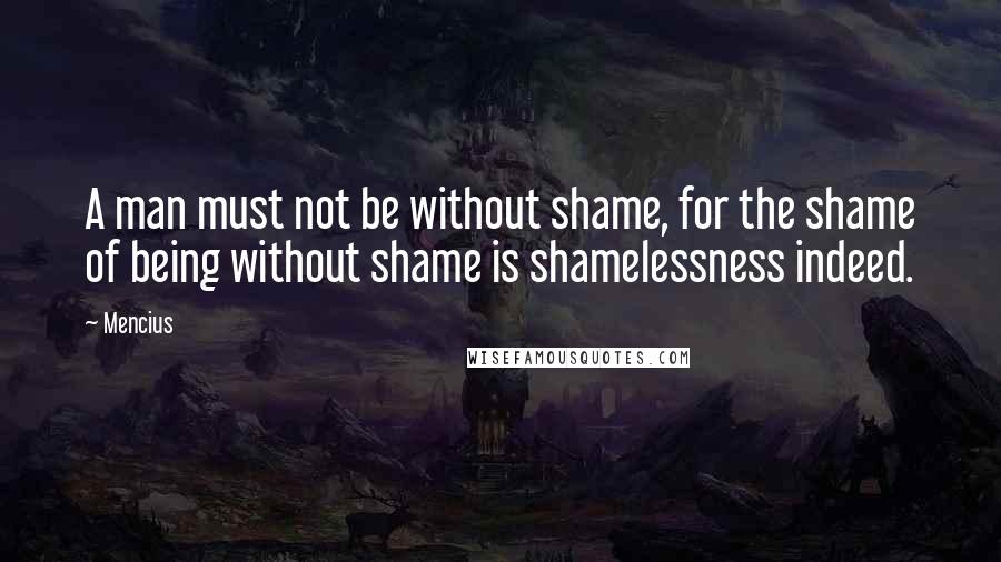 Mencius Quotes: A man must not be without shame, for the shame of being without shame is shamelessness indeed.