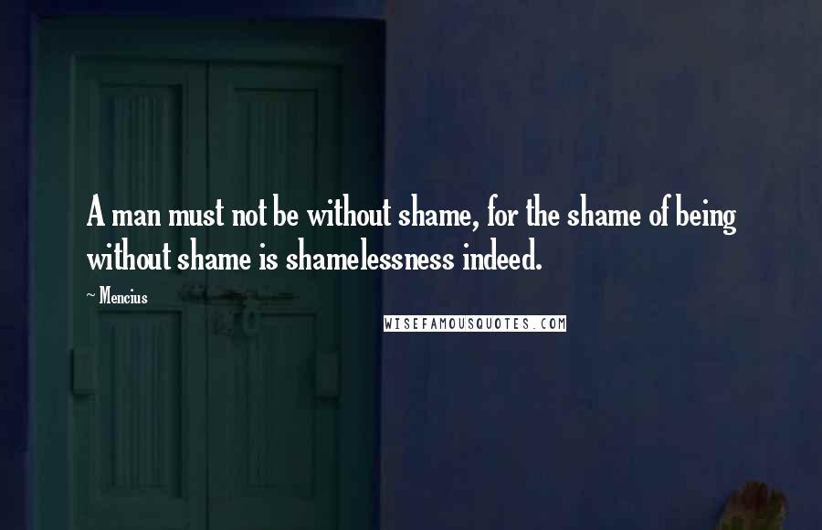 Mencius Quotes: A man must not be without shame, for the shame of being without shame is shamelessness indeed.