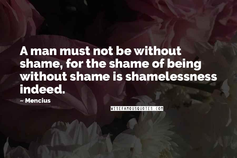 Mencius Quotes: A man must not be without shame, for the shame of being without shame is shamelessness indeed.