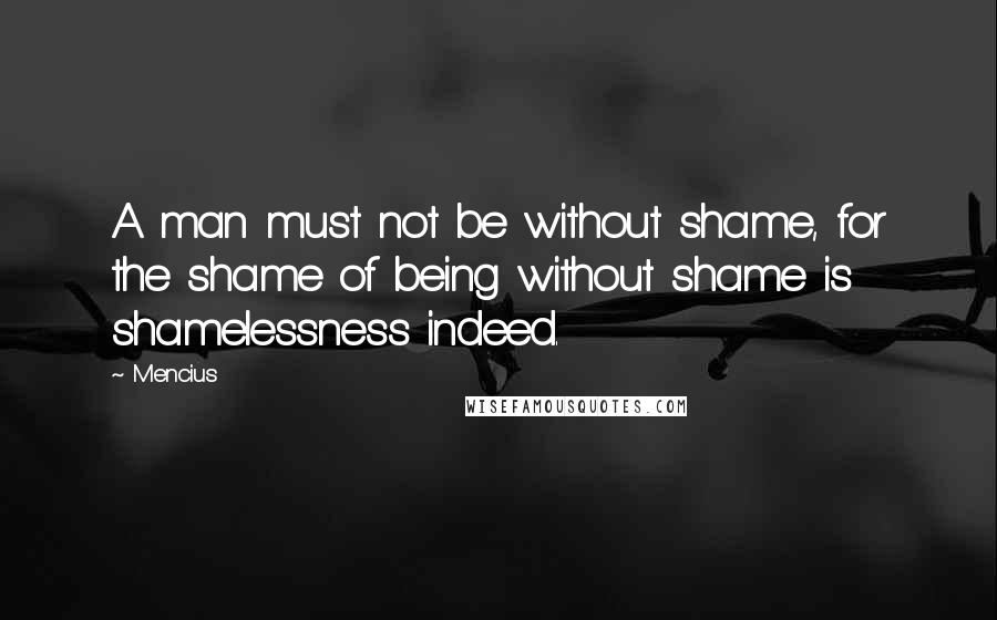 Mencius Quotes: A man must not be without shame, for the shame of being without shame is shamelessness indeed.